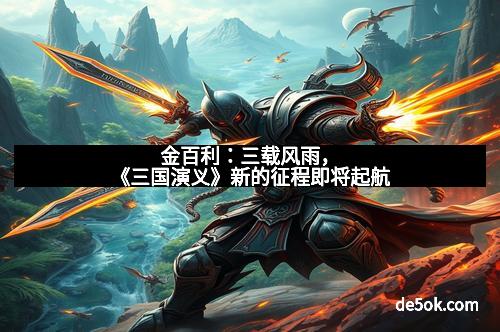 金百利：三载风雨，《三国演义》新的征程即将起航